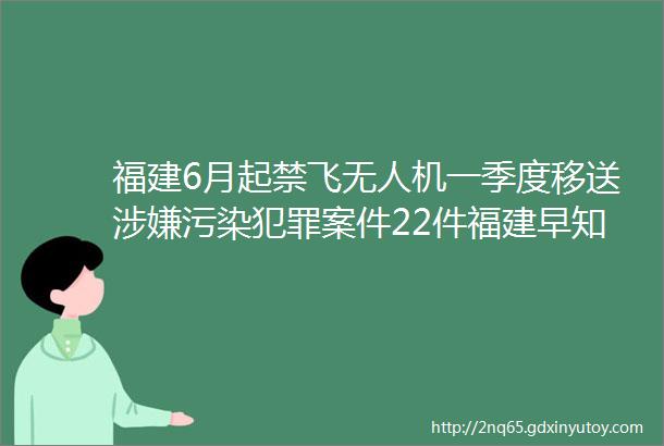 福建6月起禁飞无人机一季度移送涉嫌污染犯罪案件22件福建早知道