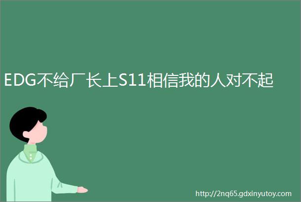 EDG不给厂长上S11相信我的人对不起