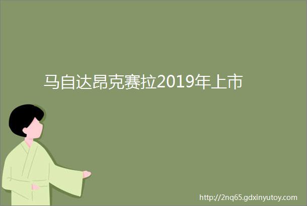 马自达昂克赛拉2019年上市