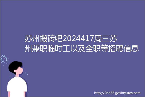 苏州搬砖吧2024417周三苏州兼职临时工以及全职等招聘信息