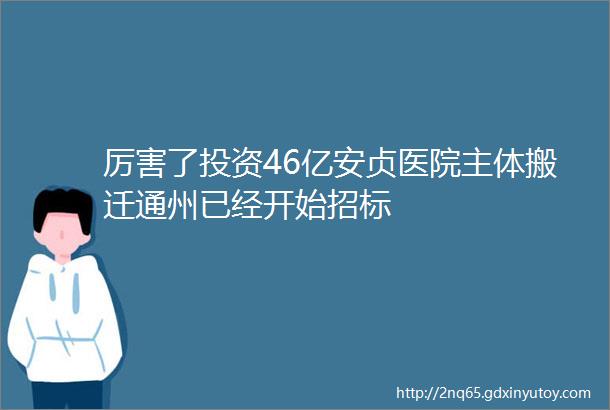 厉害了投资46亿安贞医院主体搬迁通州已经开始招标