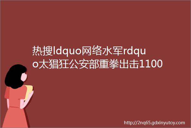 热搜ldquo网络水军rdquo太猖狂公安部重拳出击1100多个大V账号被关闭